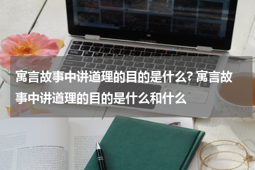 寓言故事中讲道理的目的是什么? 寓言故事中讲道理的目的是什么和什么