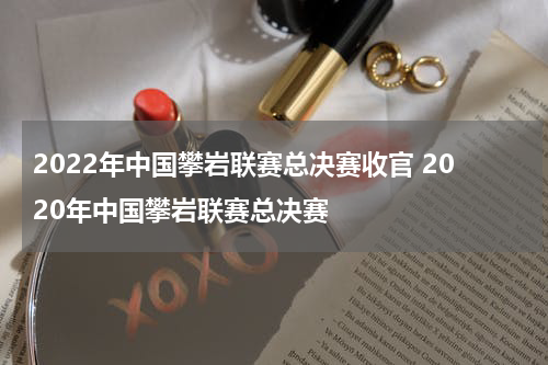 2022年中国攀岩联赛总决赛收官 2020年中国攀岩联赛总决赛