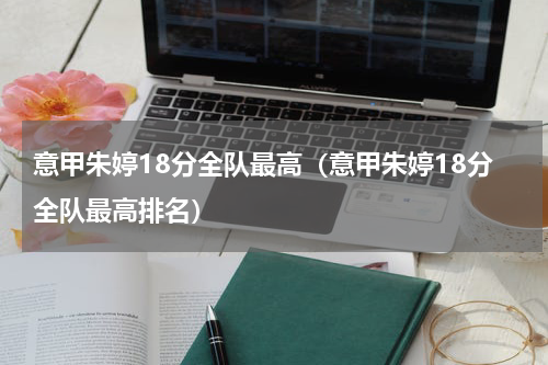 意甲朱婷18分全队最高（意甲朱婷18分全队最高排名）