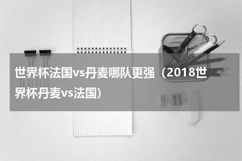 世界杯法国vs丹麦哪队更强（2018世界杯丹麦vs法国）
