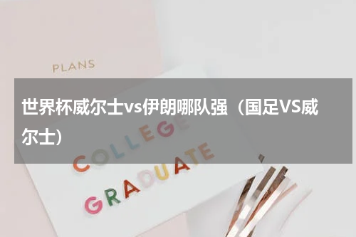 世界杯威尔士vs伊朗哪队强（国足VS威尔士）
