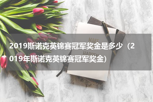 2019斯诺克英锦赛冠军奖金是多少（2019年斯诺克英锦赛冠军奖金）