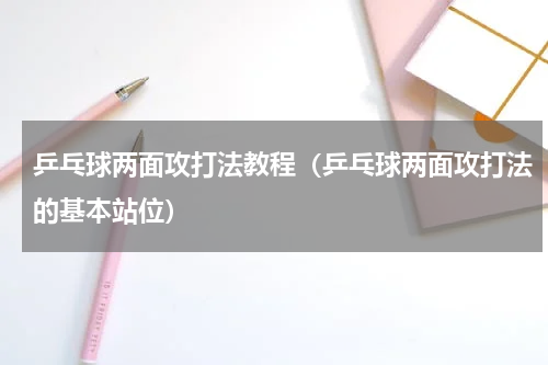 乒乓球两面攻打法教程（乒乓球两面攻打法的基本站位）
