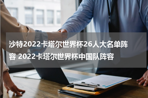 沙特2022卡塔尔世界杯26人大名单阵容 2022卡塔尔世界杯中国队阵容