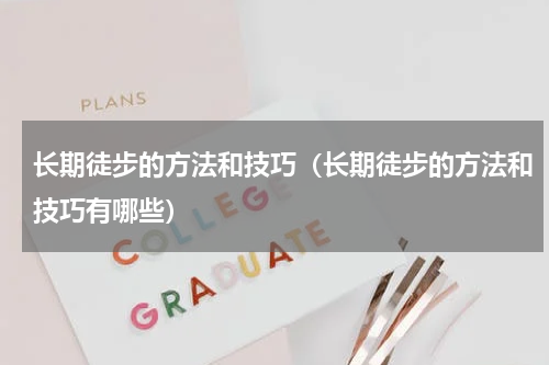 长期徒步的方法和技巧（长期徒步的方法和技巧有哪些）