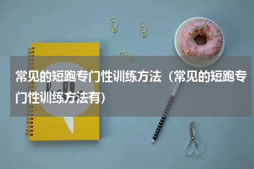 常见的短跑专门性训练方法（常见的短跑专门性训练方法有）