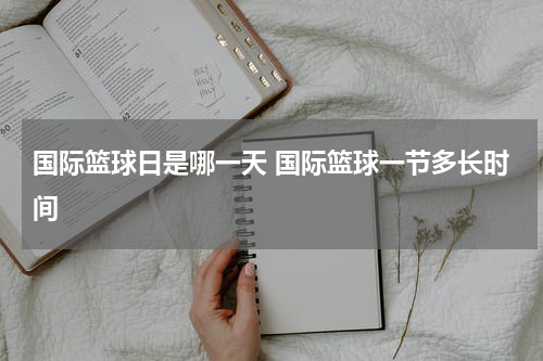 国际篮球日是哪一天 国际篮球一节多长时间