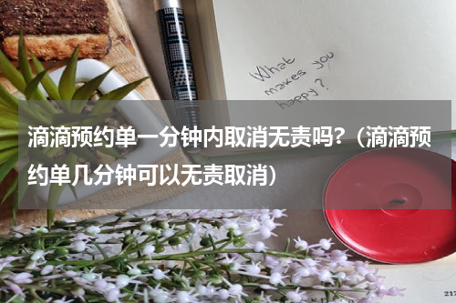 滴滴预约单一分钟内取消无责吗?（滴滴预约单几分钟可以无责取消）