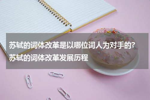 苏轼的词体改革是以哪位词人为对手的? 苏轼的词体改革发展历程