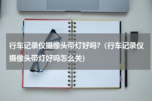 行车记录仪摄像头带灯好吗?（行车记录仪摄像头带灯好吗怎么关）