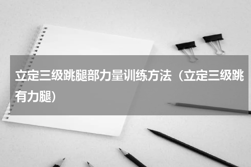 立定三级跳腿部力量训练方法（立定三级跳有力腿）