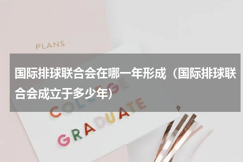 国际排球联合会在哪一年形成（国际排球联合会成立于多少年）