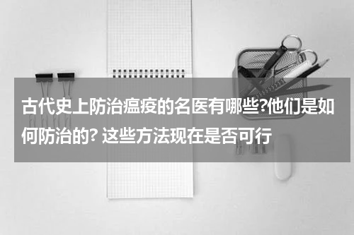 古代史上防治瘟疫的名医有哪些?他们是如何防治的? 这些方法现在是否可行