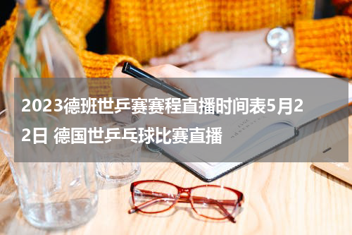 2023德班世乒赛赛程直播时间表5月22日 德国世乒乓球比赛直播