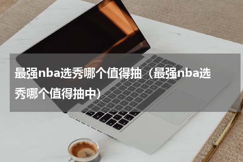 最强nba选秀哪个值得抽（最强nba选秀哪个值得抽中）