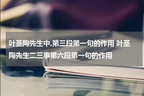 叶圣陶先生中,第三段第一句的作用 叶圣陶先生二三事第六段第一句的作用