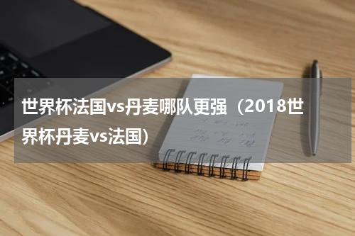 世界杯法国vs丹麦哪队更强（2018世界杯丹麦vs法国）