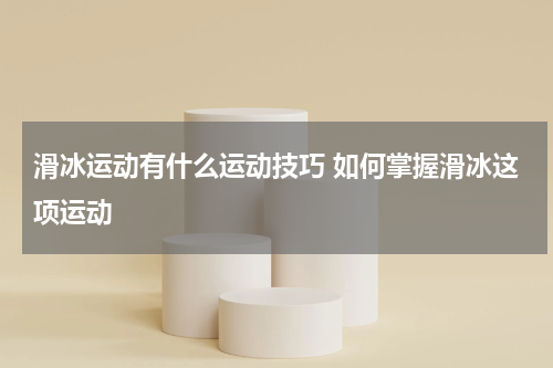 滑冰运动有什么运动技巧 如何掌握滑冰这项运动