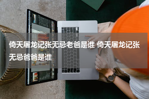 倚天屠龙记张无忌老爸是谁 倚天屠龙记张无忌爸爸是谁