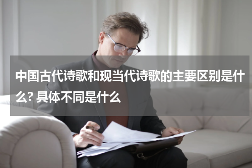 中国古代诗歌和现当代诗歌的主要区别是什么? 具体不同是什么
