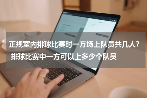 正规室内排球比赛时一方场上队员共几人? 排球比赛中一方可以上多少个队员