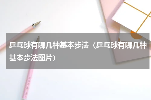 乒乓球有哪几种基本步法（乒乓球有哪几种基本步法图片）