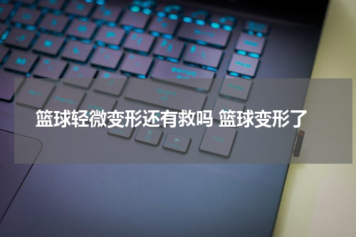 篮球轻微变形还有救吗 篮球变形了
