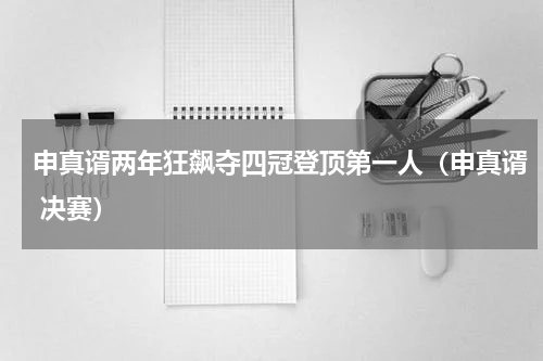 申真谞两年狂飙夺四冠登顶第一人（申真谞 决赛）