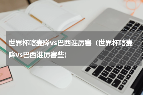 世界杯喀麦隆vs巴西谁厉害（世界杯喀麦隆vs巴西谁厉害些）
