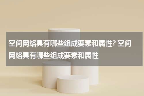 空间网络具有哪些组成要素和属性? 空间网络具有哪些组成要素和属性