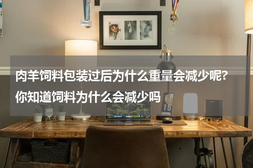 肉羊饲料包装过后为什么重量会减少呢? 你知道饲料为什么会减少吗