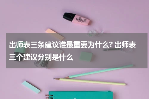 出师表三条建议谁最重要为什么? 出师表三个建议分别是什么