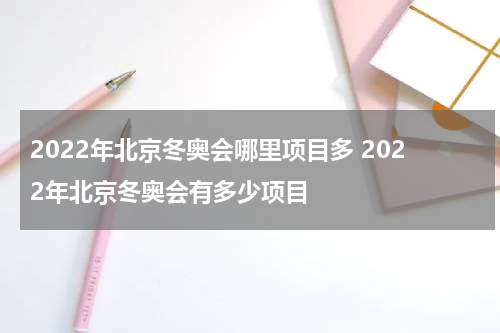 2022年北京冬奥会哪里项目多 2022年北京冬奥会有多少项目