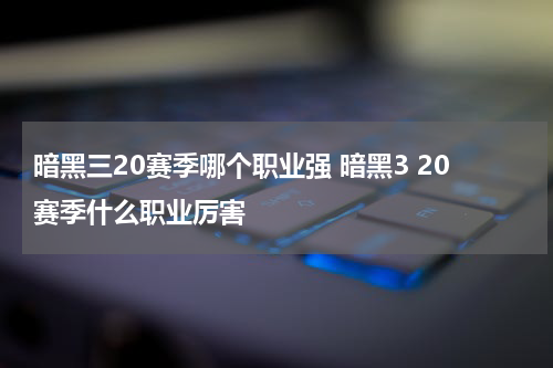 暗黑三20赛季哪个职业强 暗黑3 20赛季什么职业厉害