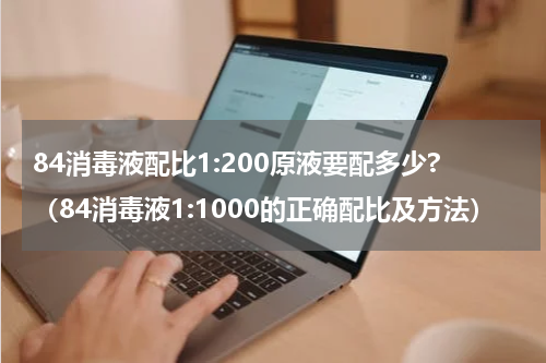 84消毒液配比1:200原液要配多少?（84消毒液1:1000的正确配比及方法）
