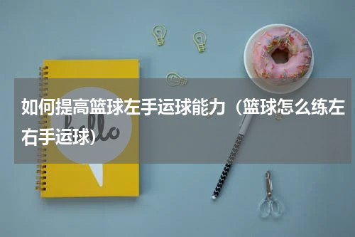 如何提高篮球左手运球能力（篮球怎么练左右手运球）