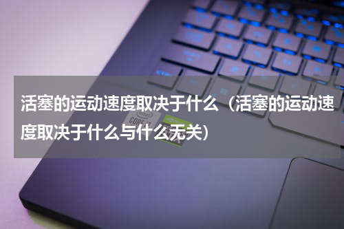 活塞的运动速度取决于什么（活塞的运动速度取决于什么与什么无关）