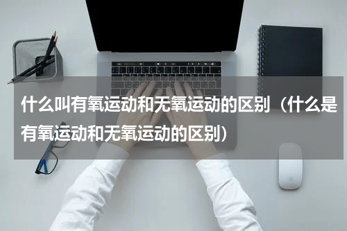 什么叫有氧运动和无氧运动的区别（什么是有氧运动和无氧运动的区别）