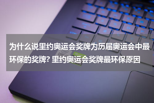 为什么说里约奥运会奖牌为历届奥运会中最环保的奖牌? 里约奥运会奖牌最环保原因