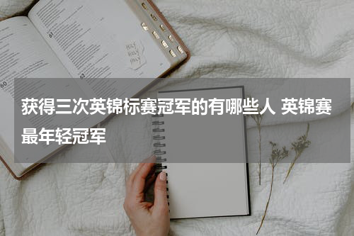 获得三次英锦标赛冠军的有哪些人 英锦赛最年轻冠军