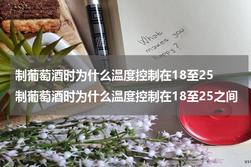 制葡萄酒时为什么温度控制在18至25 制葡萄酒时为什么温度控制在18至25之间
