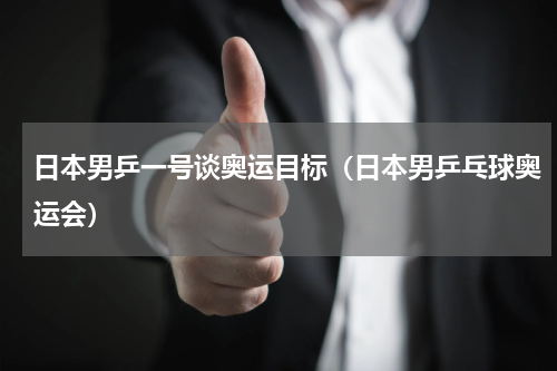日本男乒一号谈奥运目标（日本男乒乓球奥运会）