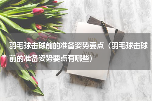 羽毛球击球前的准备姿势要点（羽毛球击球前的准备姿势要点有哪些）