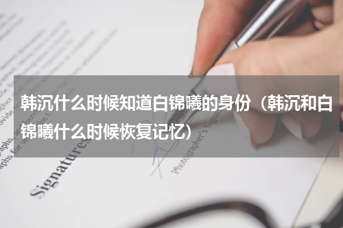 韩沉什么时候知道白锦曦的身份（韩沉和白锦曦什么时候恢复记忆）
