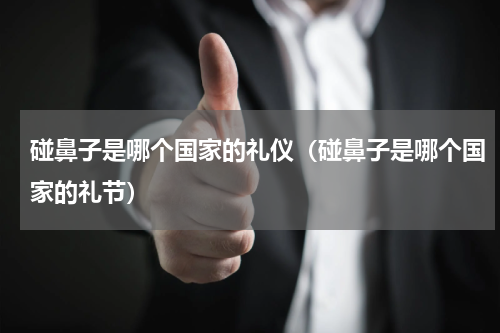 碰鼻子是哪个国家的礼仪（碰鼻子是哪个国家的礼节）