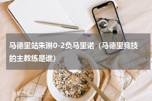 马德里站朱琳0-2负马里诺（马德里竞技的主教练是谁）