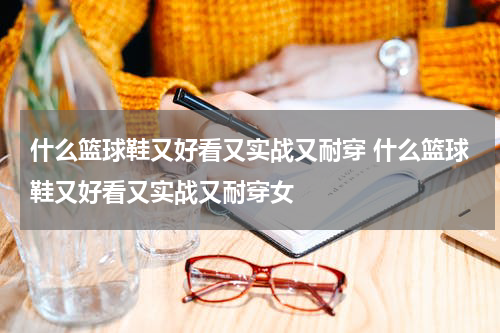什么篮球鞋又好看又实战又耐穿 什么篮球鞋又好看又实战又耐穿女