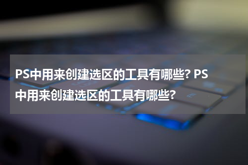 PS中用来创建选区的工具有哪些? PS中用来创建选区的工具有哪些?