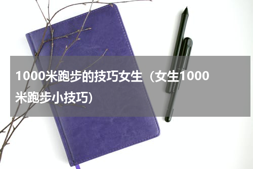 1000米跑步的技巧女生（女生1000米跑步小技巧）
