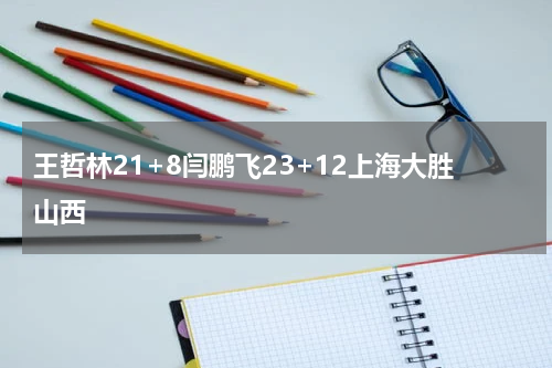 王哲林21+8闫鹏飞23+12上海大胜山西